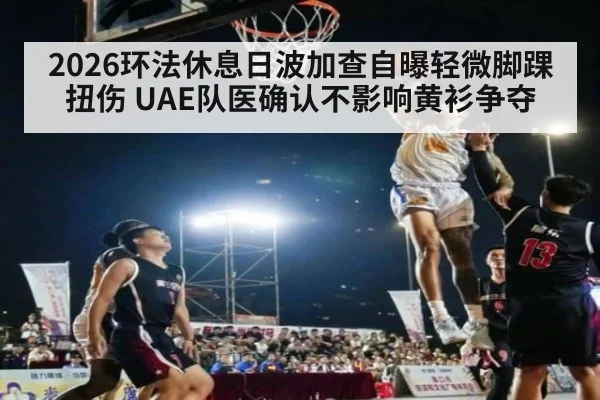 2026环法休息日波加查自曝轻微脚踝扭伤 UAE队医确认不影响黄衫争夺