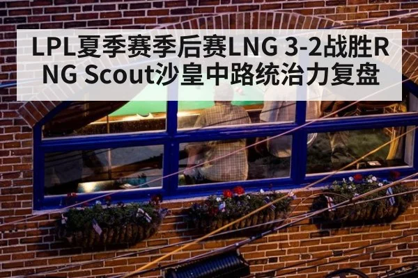 LPL夏季赛季后赛LNG 3-2战胜RNG Scout沙皇中路统治力复盘