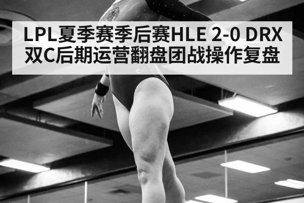 LPL夏季赛季后赛HLE 2-0 DRX双C后期运营翻盘团战操作复盘