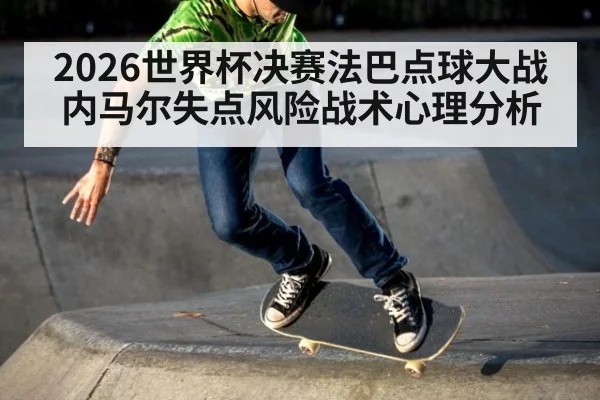 2026世界杯决赛法巴点球大战内马尔失点风险战术心理分析