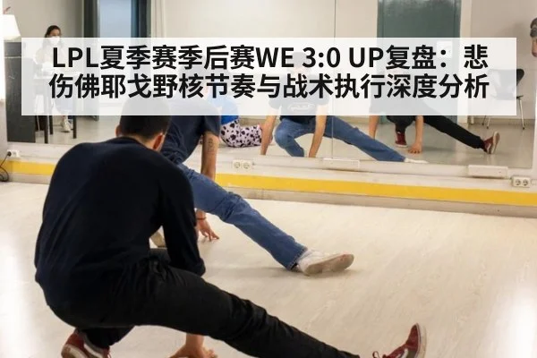 LPL夏季赛季后赛WE 3:0 UP复盘：悲伤佛耶戈野核节奏与战术执行深度分析