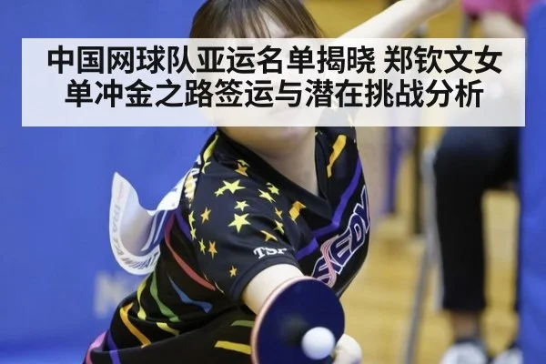 中国网球队亚运名单揭晓 郑钦文女单冲金之路签运与潜在挑战分析