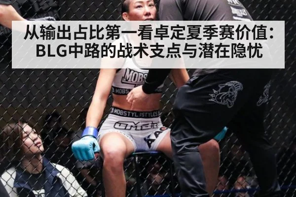 从输出占比第一看卓定夏季赛价值:BLG中路的战术支点与潜在隐忧