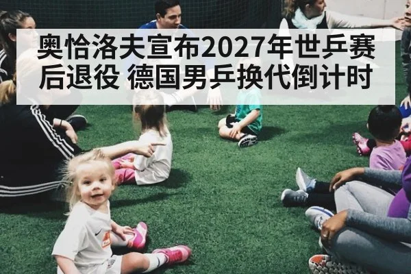 奥恰洛夫宣布2027年世乒赛后退役 德国男乒换代倒计时