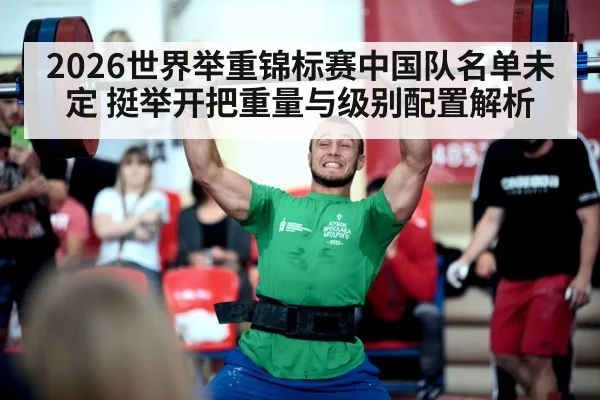 2026世界举重锦标赛中国队名单未定 挺举开把重量与级别配置解析