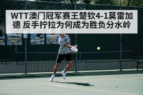 WTT澳门冠军赛王楚钦4-1莫雷加德 反手拧拉为何成为胜负分水岭