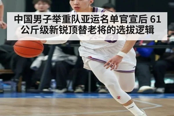 中国男子举重队亚运名单官宣后 61公斤级新锐顶替老将的选拔逻辑