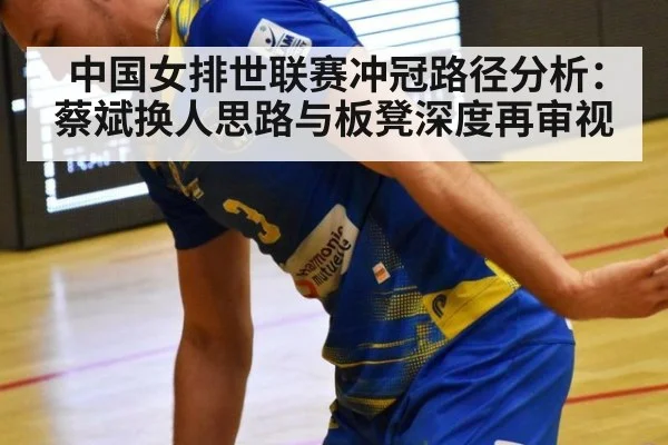 中国女排世联赛冲冠路径分析:蔡斌换人思路与板凳深度再审视