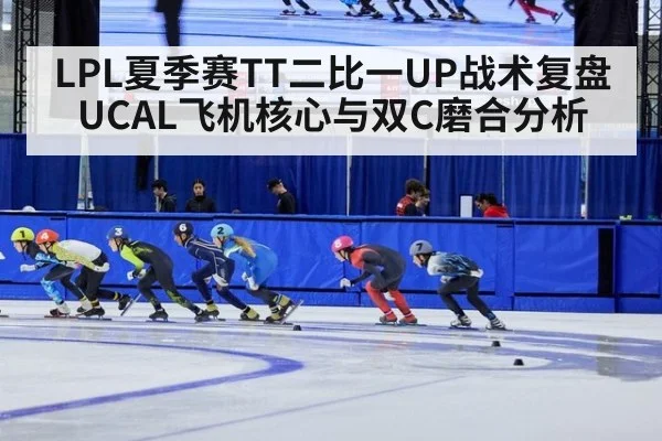 LPL夏季赛TT二比一UP战术复盘 UCAL飞机核心与双C磨合分析