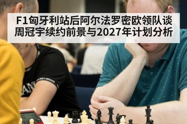 F1匈牙利站后阿尔法罗密欧领队谈周冠宇续约前景与2027年计划分析