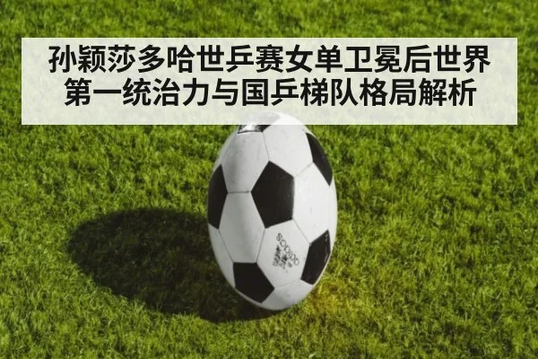 孙颖莎多哈世乒赛女单卫冕后世界第一统治力与国乒梯队格局解析