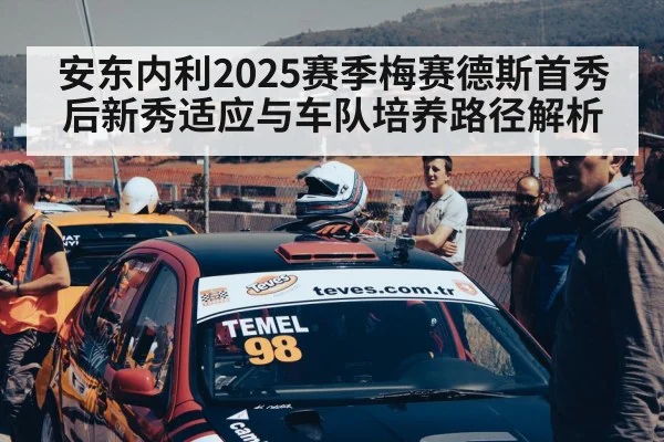 安东内利2025赛季梅赛德斯首秀后新秀适应与车队培养路径解析